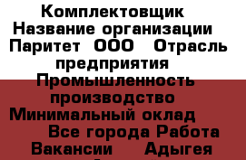 Комплектовщик › Название организации ­ Паритет, ООО › Отрасль предприятия ­ Промышленность, производство › Минимальный оклад ­ 25 000 - Все города Работа » Вакансии   . Адыгея респ.,Адыгейск г.